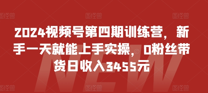 2024视频号第四期训练营，新手一天就能上手实操，0粉丝带货日收入3455元-599资源坊