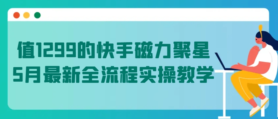 值1299的快手磁力聚星5月最新全流程实操教学【揭秘】-599资源坊