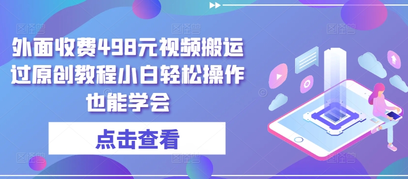 外面收费498元视频搬运过原创教程小白轻松操作也能学会【揭秘】-599资源坊