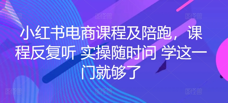 小红书电商课程及陪跑，课程反复听 实操随时问 学这一门就够了-599资源坊