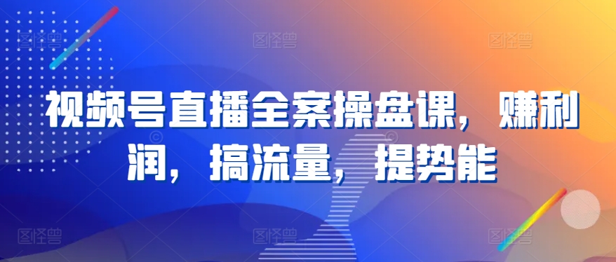 视频号直播全案操盘课，赚利润，搞流量，提势能-599资源坊