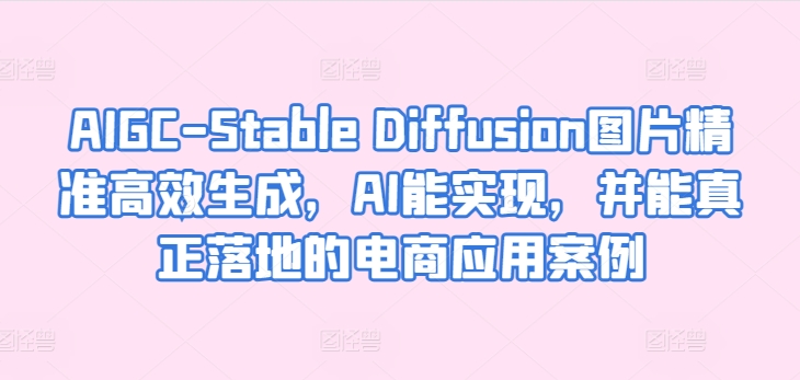 AIGC-Stable Diffusion图片精准高效生成，AI能实现，并能真正落地的电商应用案例-599资源坊