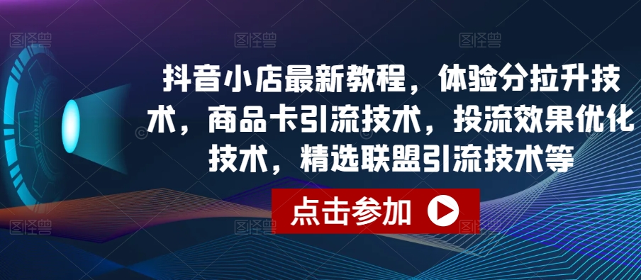 抖音小店最新教程，体验分拉升技术，商品卡引流技术，投流效果优化技术，精选联盟引流技术等-599资源坊