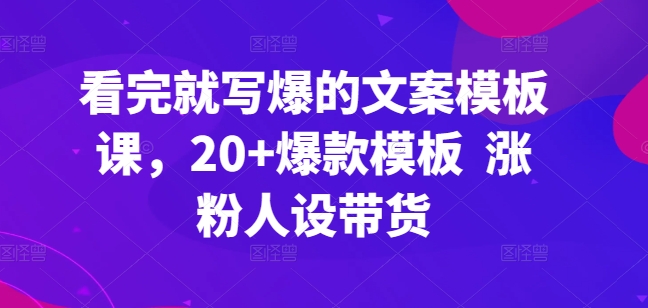 看完就写爆的文案模板课，20+爆款模板  涨粉人设带货-599资源坊