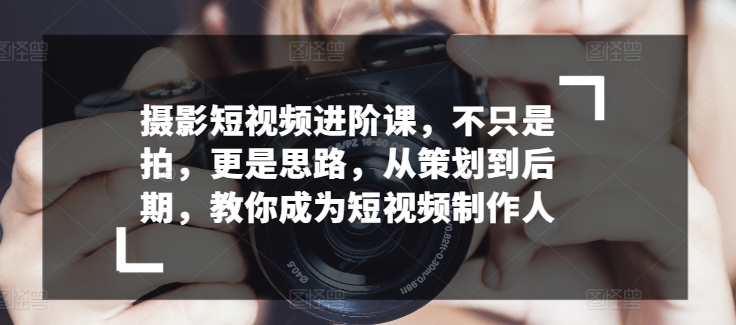 摄影短视频进阶课，不只是拍，更是思路，从策划到后期，教你成为短视频制作人-599资源坊