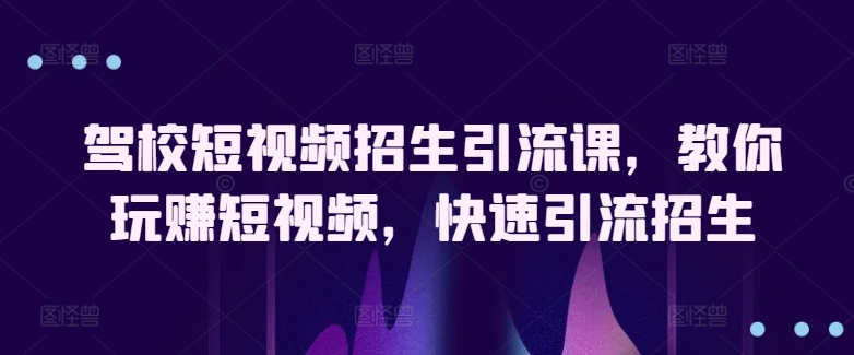 驾校短视频招生引流课，教你玩赚短视频，快速引流招生-599资源坊