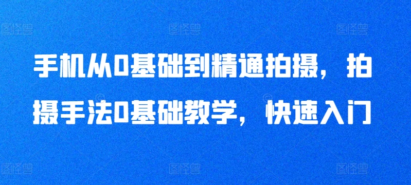 手机从0基础到精通拍摄，拍摄手法0基础教学，快速入门-599资源坊