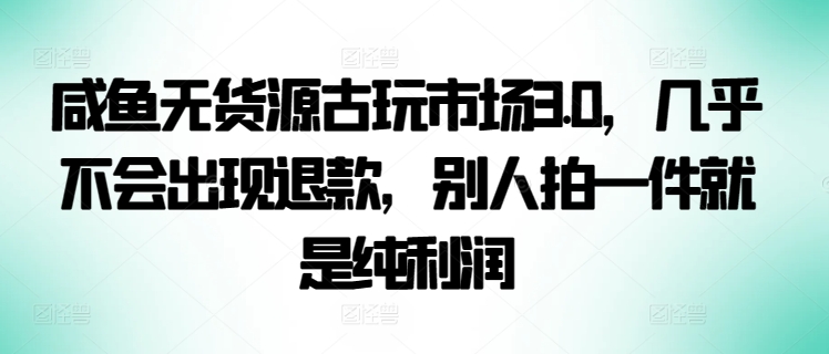 咸鱼无货源古玩市场3.0，几乎不会出现退款，别人拍一件就是纯利润【揭秘】-599资源坊