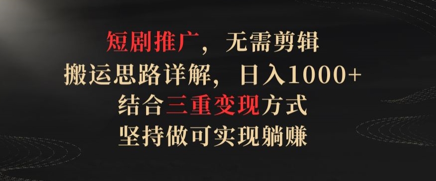 短剧推广，无需剪辑，搬运思路详解，日入1000+，结合三重变现方式，坚持做可实现躺赚【揭秘】-599资源坊