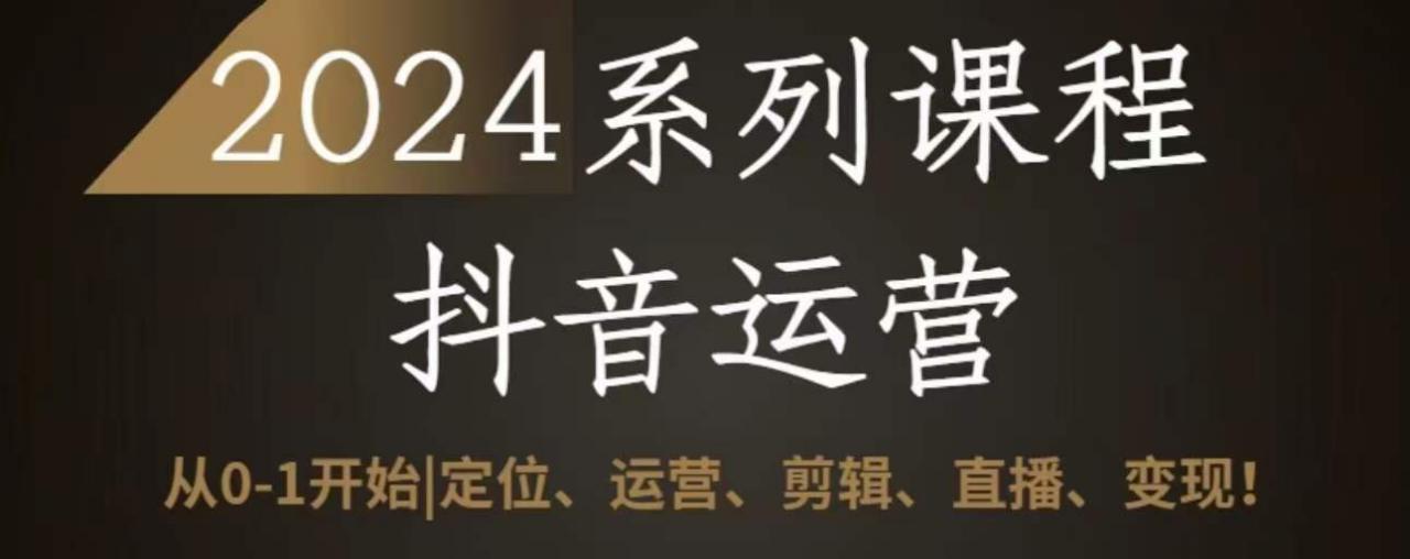 2024抖音运营全套系列课程，从0-1开始，定位、运营、剪辑、直播、变现-599资源坊
