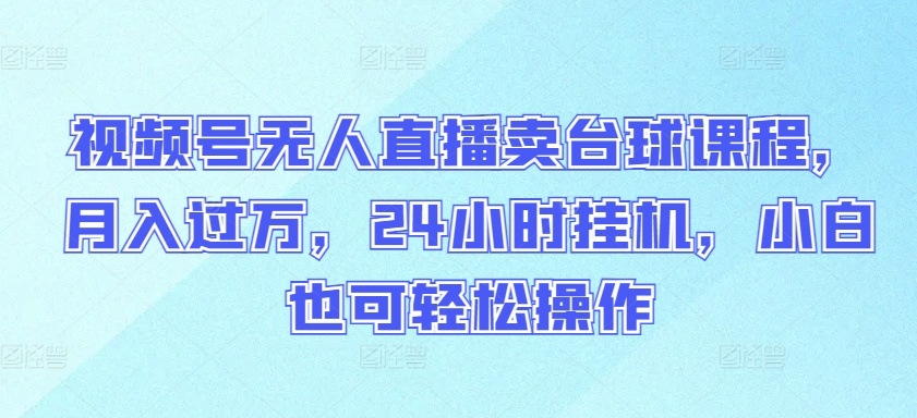 视频号无人直播卖台球课程，月入过万，24小时挂机，小白也可轻松操作【揭秘】-599资源坊