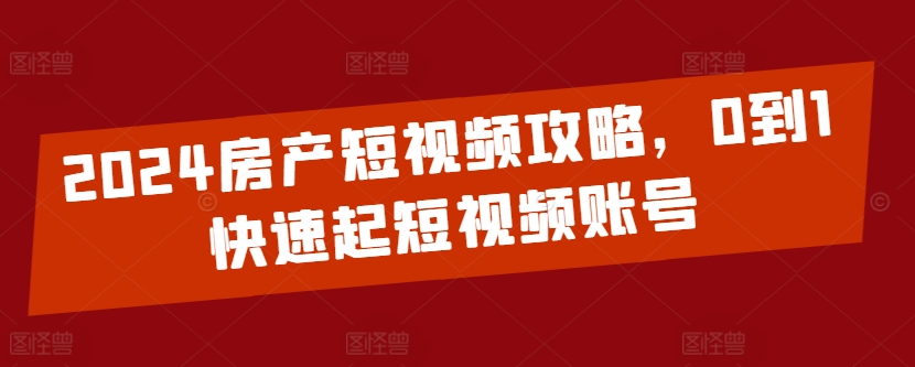 2024房产短视频攻略，0到1快速起短视频账号-599资源坊