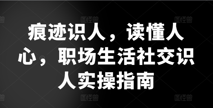 痕迹识人，读懂人心，​职场生活社交识人实操指南-599资源坊