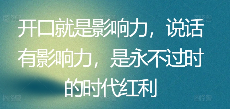 开口就是影响力，说话有影响力，是永不过时的时代红利-599资源坊
