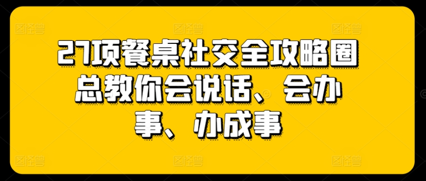 27项餐桌社交全攻略圈总教你会说话、会办事、办成事-599资源坊