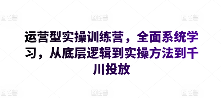 运营型实操训练营，全面系统学习，从底层逻辑到实操方法到千川投放-599资源坊