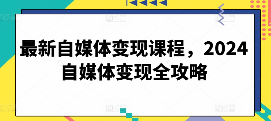 最新自媒体变现课程，2024自媒体变现全攻略-599资源坊