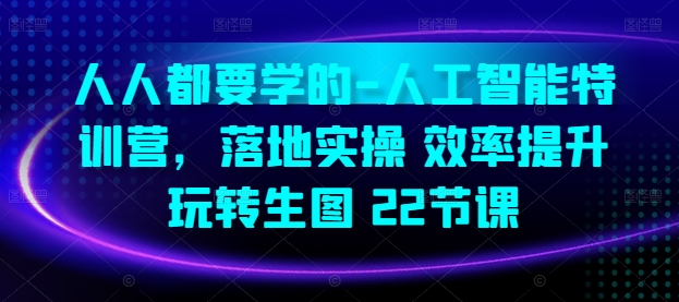 人人都要学的-人工智能特训营，落地实操 效率提升 玩转生图(22节课)-599资源坊