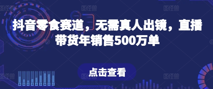 抖音零食赛道，无需真人出镜，直播带货年销售500万单【揭秘】-599资源坊