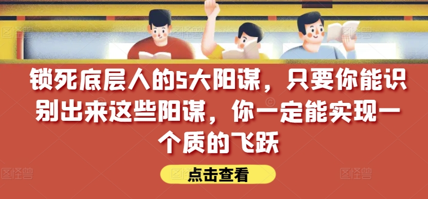锁死底层人的5大阳谋，只要你能识别出来这些阳谋，你一定能实现一个质的飞跃【付费文章】-599资源坊