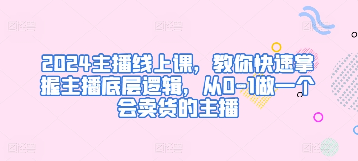 2024主播线上课，教你快速掌握主播底层逻辑，从0-1做一个会卖货的主播-599资源坊