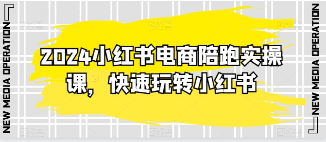 2024小红书电商陪跑实操课，快速玩转小红书，超过20节精细化课程-599资源坊