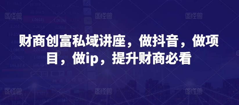 财商创富私域讲座，做抖音，做项目，做ip，提升财商必看-599资源坊