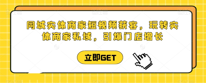同城实体商家短视频获客直播课，玩转实体商家私域，引爆门店增长-599资源坊