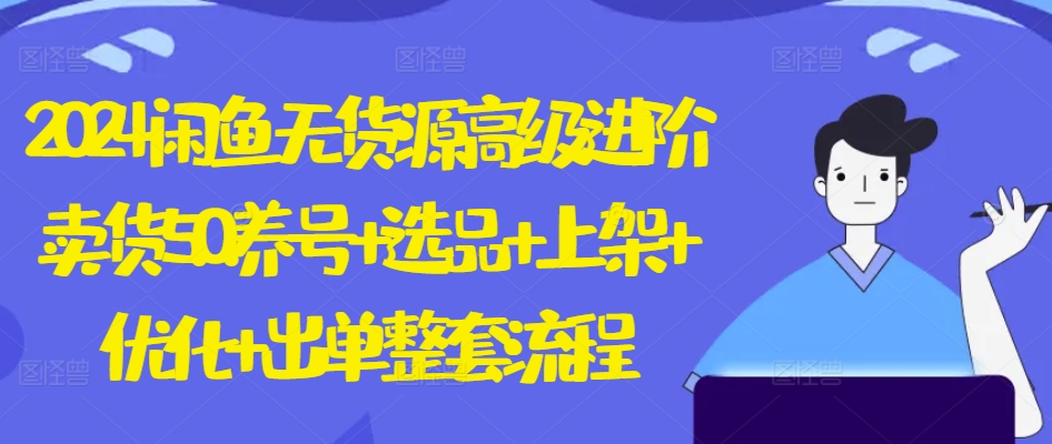 2024闲鱼无货源高级进阶卖货5.0.养号+选品+上架+优化+出单整套流程【揭秘】-599资源坊