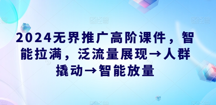 2024无界推广高阶课件，智能拉满，泛流量展现→人群撬动→智能放量-599资源坊