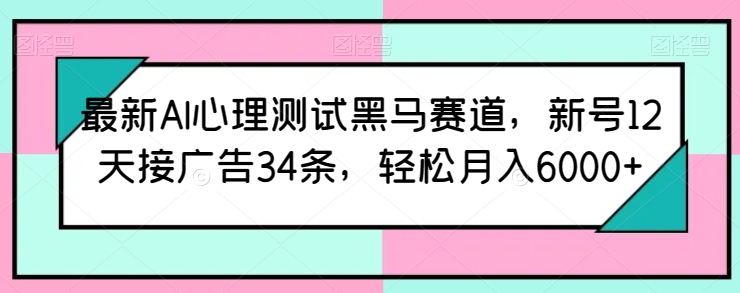 最新AI心理测试黑马赛道，新号12天接广告34条，轻松月入6000+【揭秘】-599资源坊