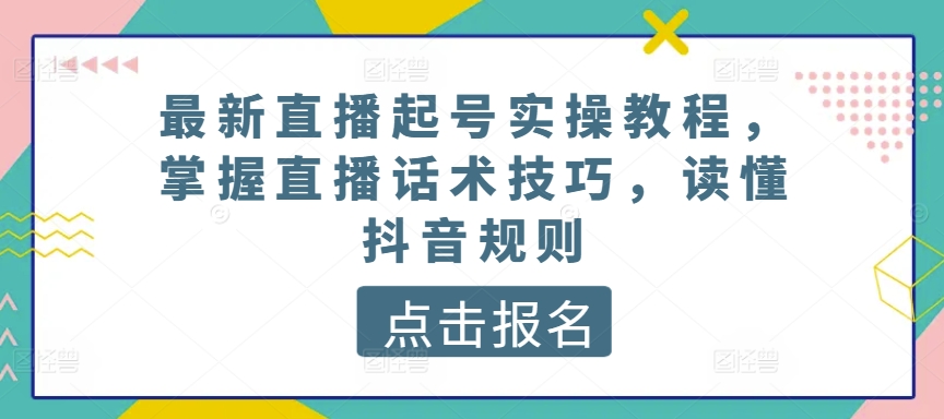 最新直播起号实操教程，掌握直播话术技巧，读懂抖音规则-599资源坊