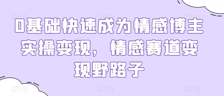 0基础快速成为情感博主实操变现，情感赛道变现野路子-599资源坊