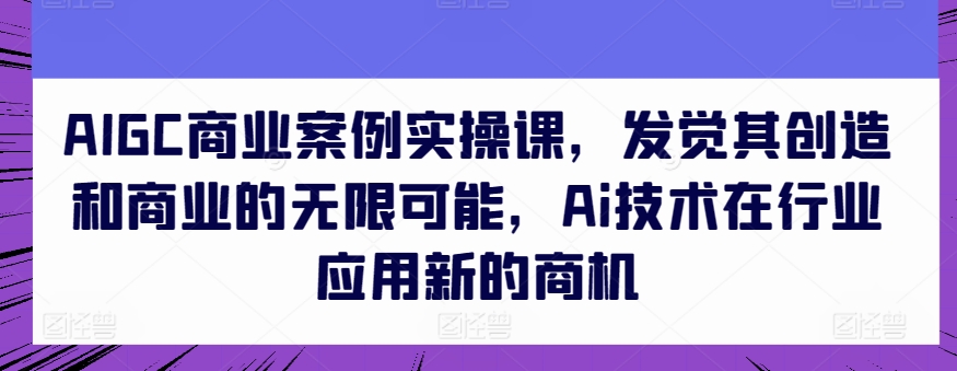 AIGC商业案例实操课，发觉其创造和商业的无限可能，Ai技术在行业应用新的商机-599资源坊