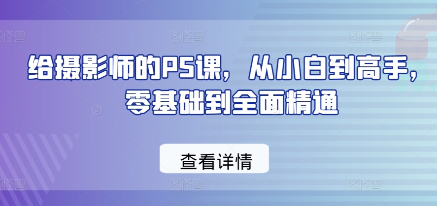 给摄影师的PS课，从小白到高手，零基础到全面精通-599资源坊