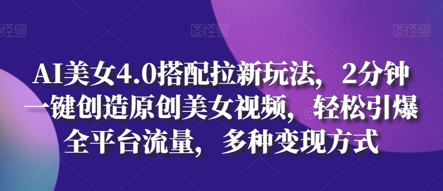 AI美女4.0搭配拉新玩法，2分钟一键创造原创美女视频，轻松引爆全平台流量，多种变现方式【揭秘】-599资源坊