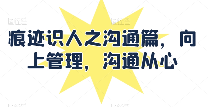 痕迹识人之沟通篇，向上管理，沟通从心-599资源坊