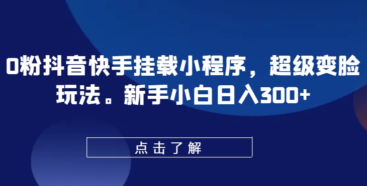 0粉抖音快手挂载小程序，超级变脸玩法，新手小白日入300+【揭秘】-599资源坊