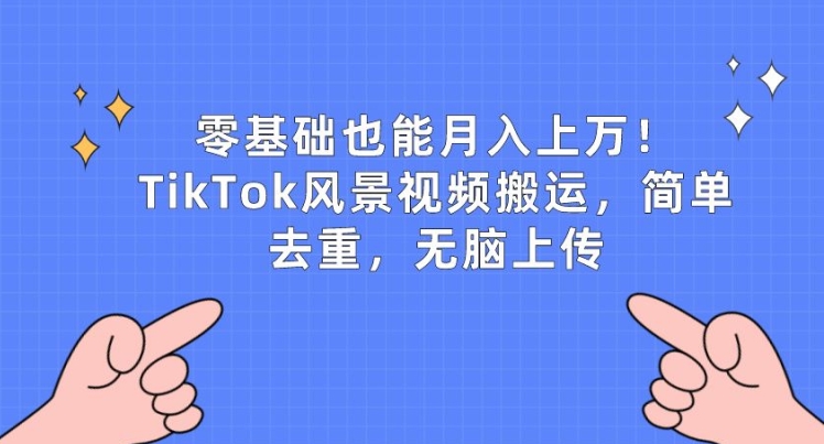 零基础也能月入上w，TikTok风景视频搬运，简单去重，无脑上传【揭秘】-599资源坊