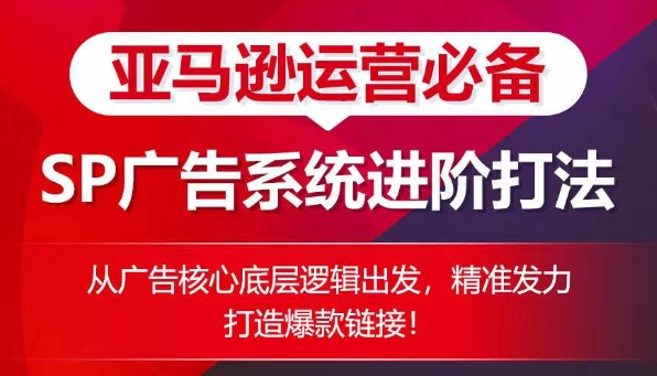 亚马逊运营必备： SP广告的系统进阶打法，从广告核心底层逻辑出发，精准发力打造爆款链接-599资源坊