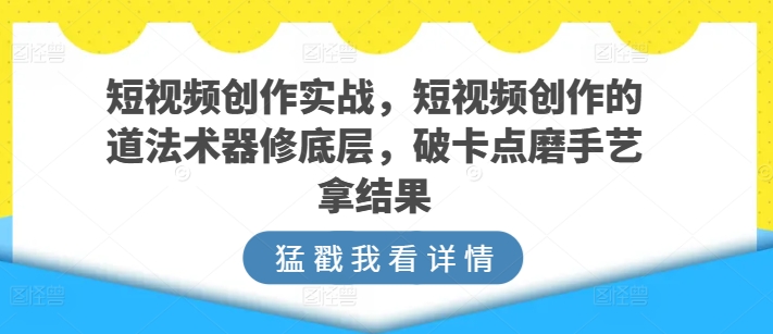 短视频创作实战，短视频创作的道法术器修底层，破卡点磨手艺拿结果-599资源坊