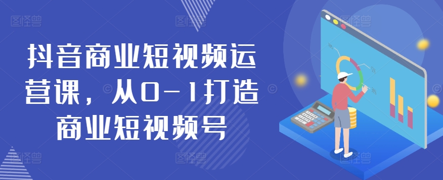 抖音商业短视频运营课，从0-1打造商业短视频号-599资源坊