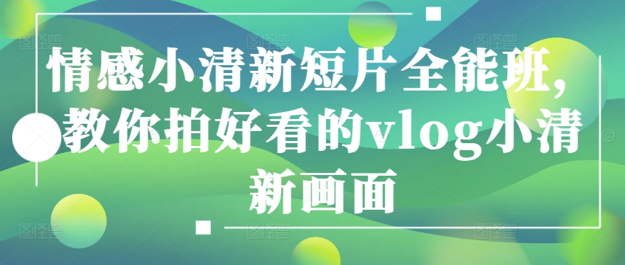 情感小清新短片全能班，教你拍好看的vlog小清新画面-599资源坊
