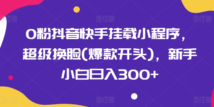 0粉抖音快手挂载小程序，超级换脸(爆款开头)，新手小白日入300+【揭秘】-599资源坊