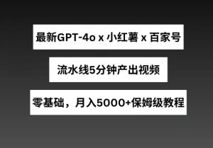 最新GPT4o结合小红书商单+百家号,流水线5分钟产出视频,月入5000+【揭秘】-599资源坊