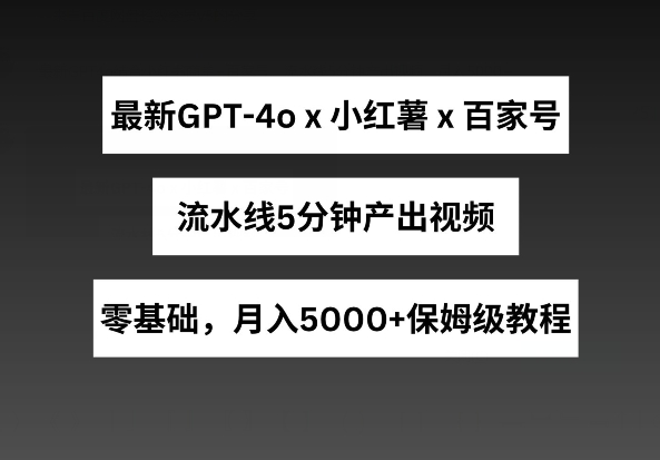 最新GPT4o结合小红书商单+百家号，流水线5分钟产出视频，月入5000+【揭秘】-599资源坊