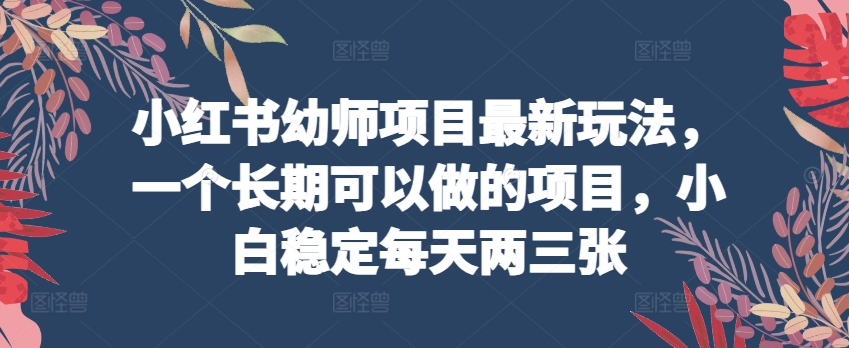 小红书幼师项目最新玩法，一个长期可以做的项目，小白稳定每天两三张-599资源坊