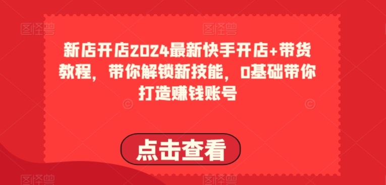 2024最新快手开店+带货教程，带你解锁新技能，0基础带你打造赚钱账号-599资源坊