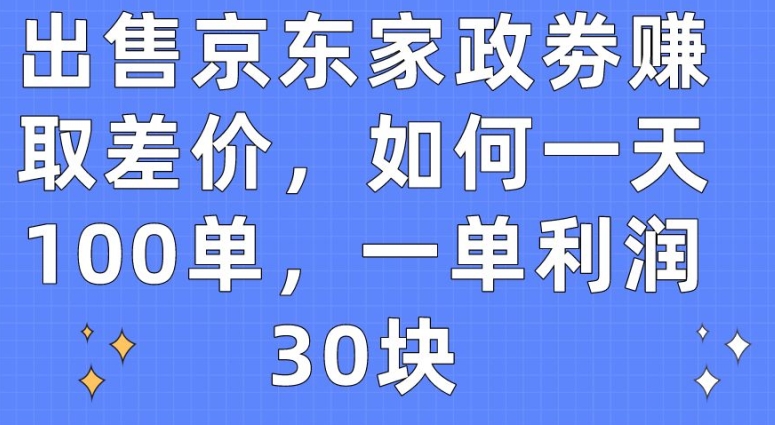 出售京东家政劵赚取差价，如何一天100单，一单利润30块【揭秘】-599资源坊