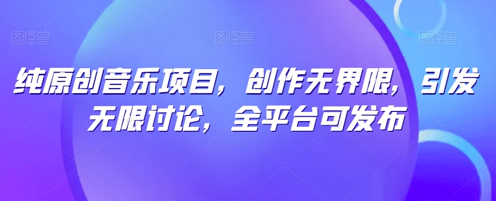 纯原创音乐项目，创作无界限，引发无限讨论，全平台可发布【揭秘】-599资源坊